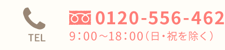 TEL 0120-556-462 9：00〜18：00（日・祝を除く）